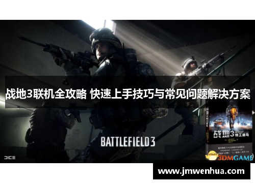 战地3联机全攻略 快速上手技巧与常见问题解决方案