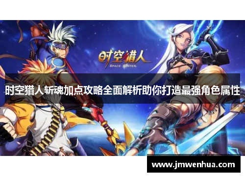 时空猎人斩魂加点攻略全面解析助你打造最强角色属性