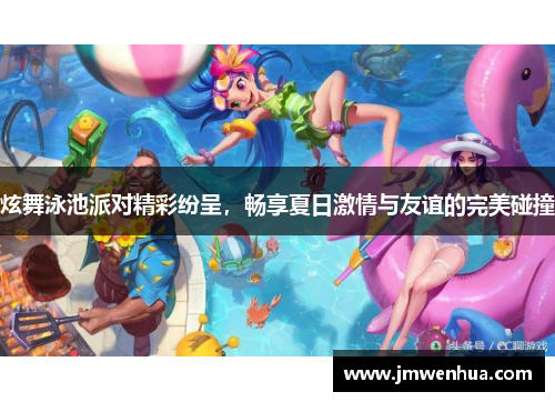 炫舞泳池派对精彩纷呈，畅享夏日激情与友谊的完美碰撞